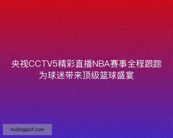 央视CCTV5精彩直播NBA赛事全程跟踪为球迷带来顶级篮球盛宴