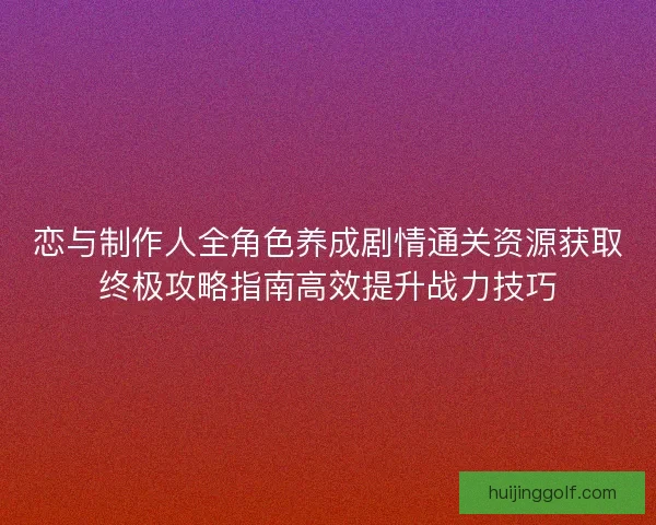 恋与制作人全角色养成剧情通关资源获取终极攻略指南高效提升战力技巧