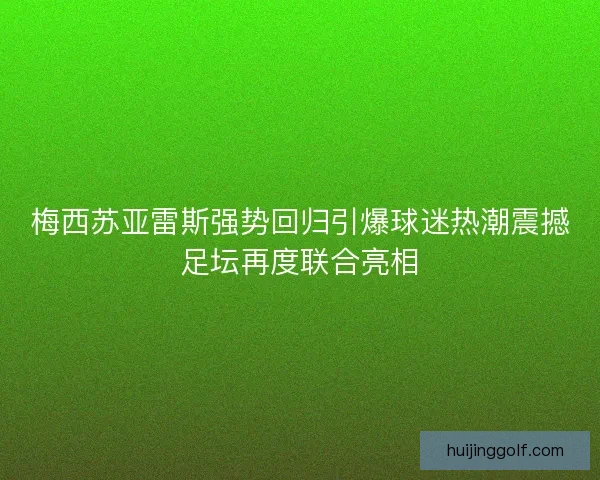 梅西苏亚雷斯强势回归引爆球迷热潮震撼足坛再度联合亮相