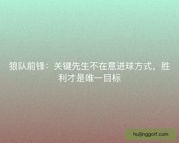 狼队前锋：关键先生不在意进球方式，胜利才是唯一目标