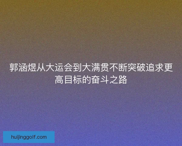 郭涵煜从大运会到大满贯不断突破追求更高目标的奋斗之路 郭涵煜从大运会到大满贯不断突破追求更高目标的奋斗之路