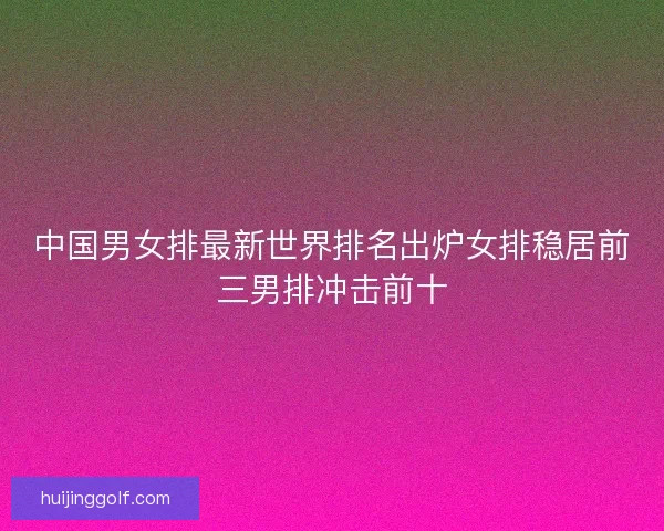 中国男女排最新世界排名出炉女排稳居前三男排冲击前十