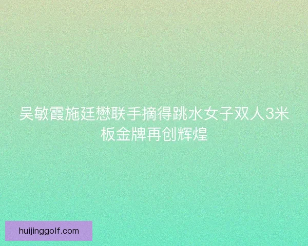 吴敏霞施廷懋联手摘得跳水女子双人3米板金牌再创辉煌