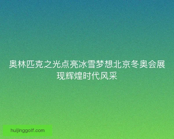 奥林匹克之光点亮冰雪梦想北京冬奥会展现辉煌时代风采