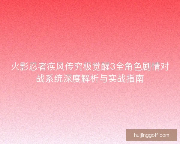 火影忍者疾风传究极觉醒3全角色剧情对战系统深度解析与实战指南