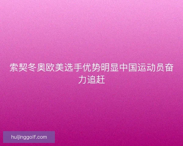 索契冬奥欧美选手优势明显中国运动员奋力追赶