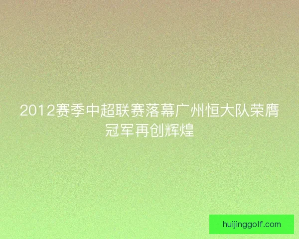 2012赛季中超联赛落幕广州恒大队荣膺冠军再创辉煌