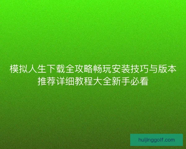 模拟人生下载全攻略畅玩安装技巧与版本推荐详细教程大全新手必看