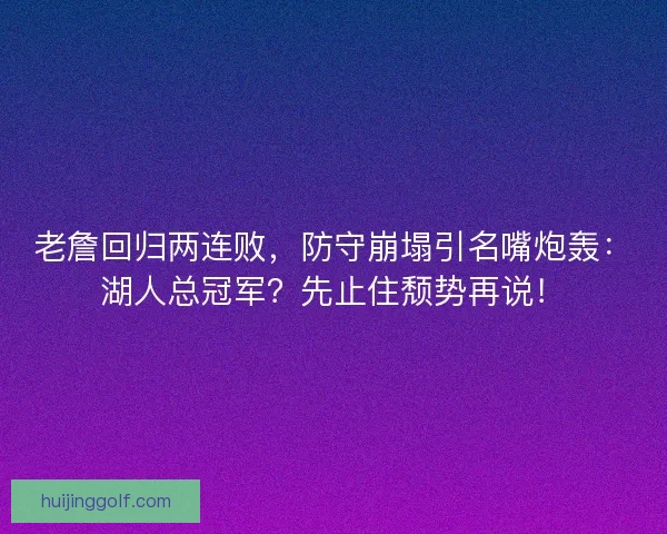 老詹回归两连败，防守崩塌引名嘴炮轰：湖人总冠军？先止住颓势再说！