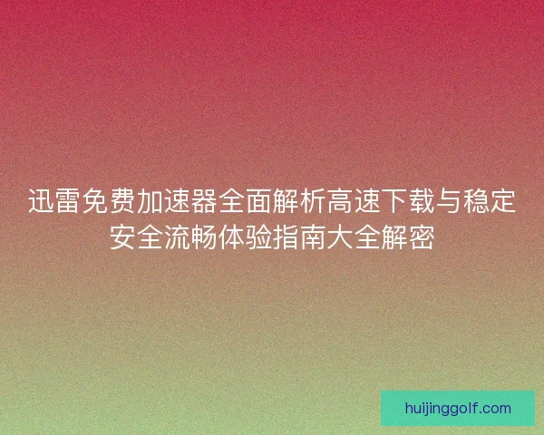 迅雷免费加速器全面解析高速下载与稳定安全流畅体验指南大全解密
