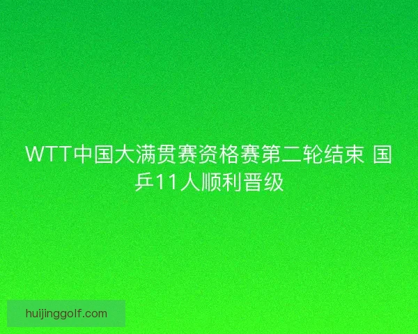 WTT中国大满贯赛资格赛第二轮结束 国乒11人顺利晋级