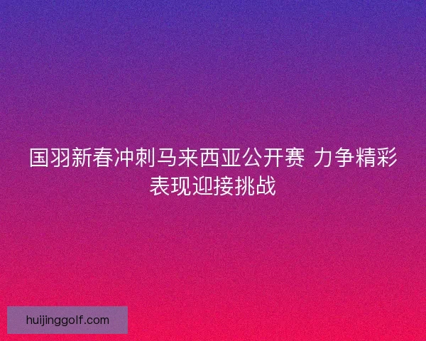 国羽新春冲刺马来西亚公开赛 力争精彩表现迎接挑战