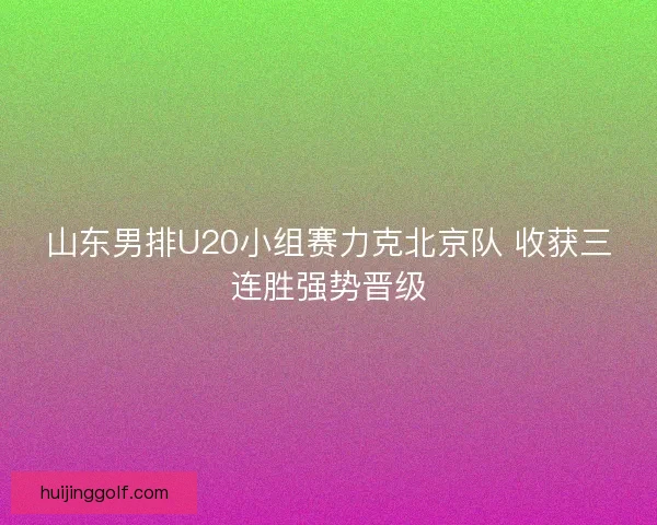 山东男排U20小组赛力克北京队 收获三连胜强势晋级