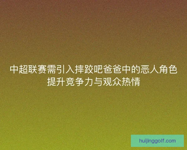 中超联赛需引入摔跤吧爸爸中的恶人角色提升竞争力与观众热情
