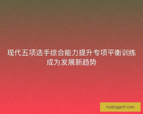 现代五项选手综合能力提升专项平衡训练成为发展新趋势