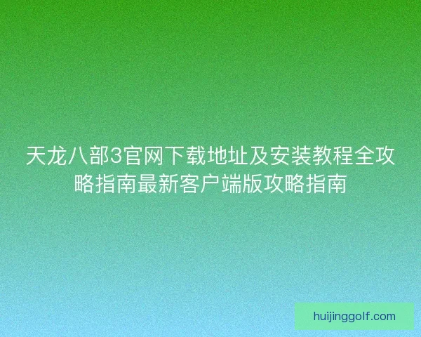 天龙八部3官网下载地址及安装教程全攻略指南最新客户端版攻略指南 天龙八部3官网下载地址及安装教程全攻略指南最新客户端版攻略指南
