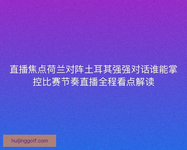 直播焦点荷兰对阵土耳其强强对话谁能掌控比赛节奏直播全程看点解读