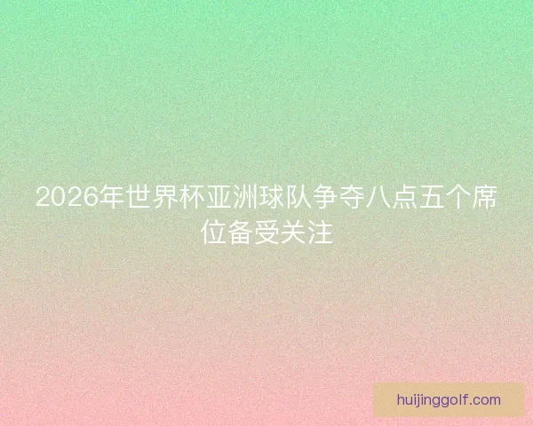 2026年世界杯亚洲球队争夺八点五个席位备受关注