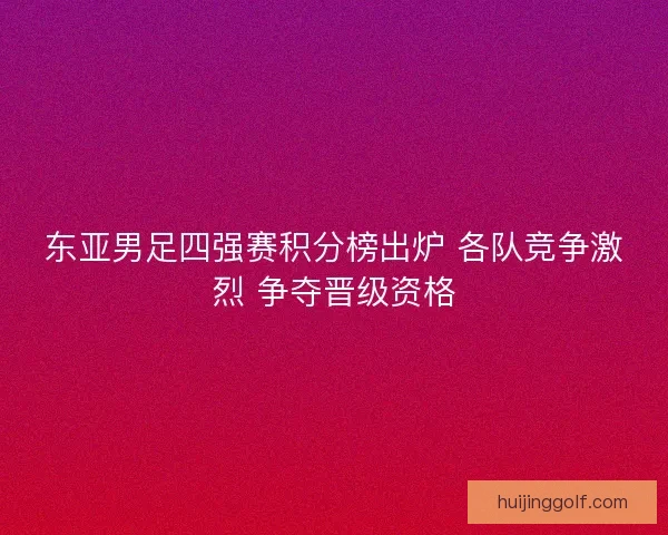 东亚男足四强赛积分榜出炉 各队竞争激烈 争夺晋级资格