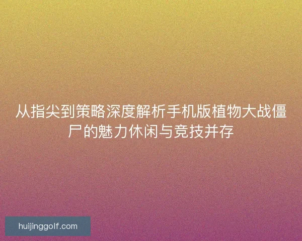 从指尖到策略深度解析手机版植物大战僵尸的魅力休闲与竞技并存