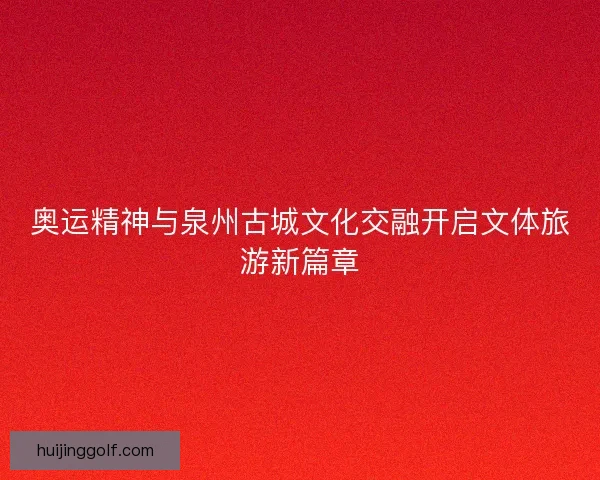 奥运精神与泉州古城文化交融开启文体旅游新篇章