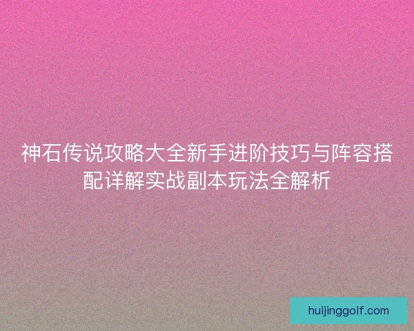神石传说攻略大全新手进阶技巧与阵容搭配详解实战副本玩法全解析