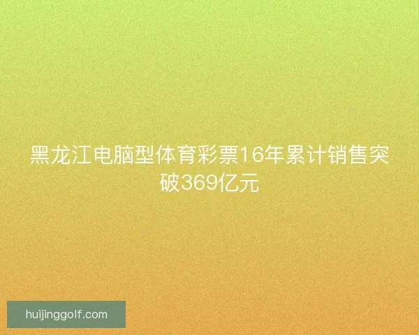 黑龙江电脑型体育彩票16年累计销售突破369亿元
