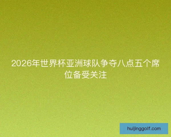 2026年世界杯亚洲球队争夺八点五个席位备受关注