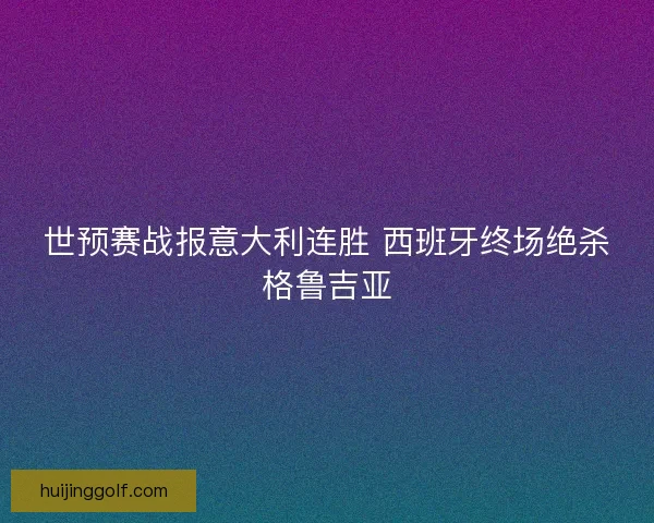世预赛战报意大利连胜 西班牙终场绝杀格鲁吉亚