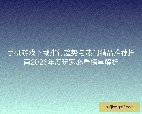 手机游戏下载排行趋势与热门精品推荐指南2026年度玩家必看榜单解析
