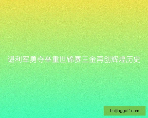 谌利军勇夺举重世锦赛三金再创辉煌历史