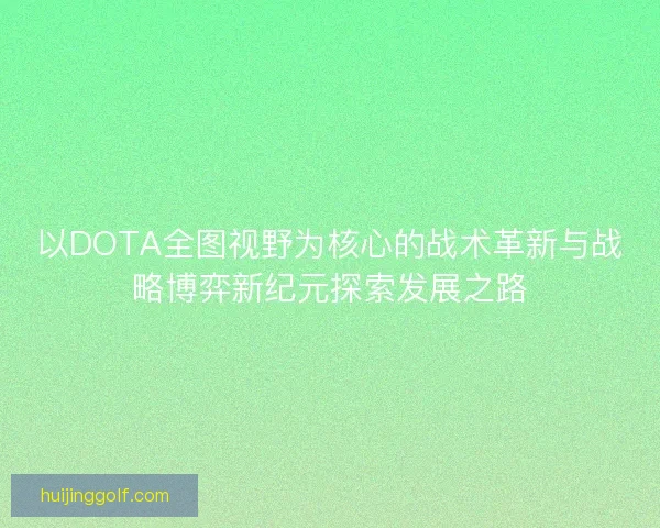 以DOTA全图视野为核心的战术革新与战略博弈新纪元探索发展之路 以DOTA全图视野为核心的战术革新与战略博弈新纪元探索发展之路