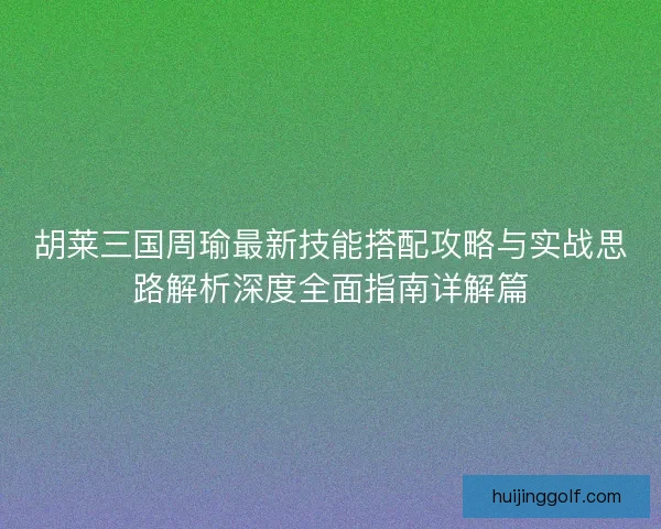胡莱三国周瑜最新技能搭配攻略与实战思路解析深度全面指南详解篇 胡莱三国周瑜最新技能搭配攻略与实战思路解析深度全面指南详解篇