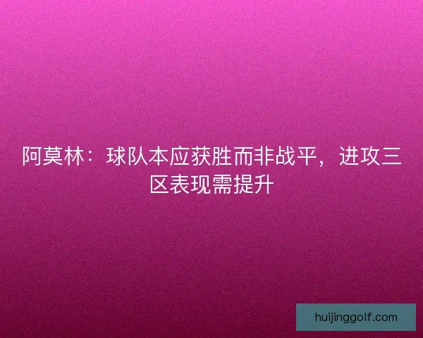 阿莫林:球队本应获胜而非战平,进攻三区表现需提升 阿莫林:球队本应获胜而非战平,进攻三区表现需提升